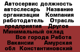 Автосервис-должность автослесарь › Название организации ­ Компания-работодатель › Отрасль предприятия ­ Другое › Минимальный оклад ­ 40 000 - Все города Работа » Вакансии   . Амурская обл.,Константиновский р-н